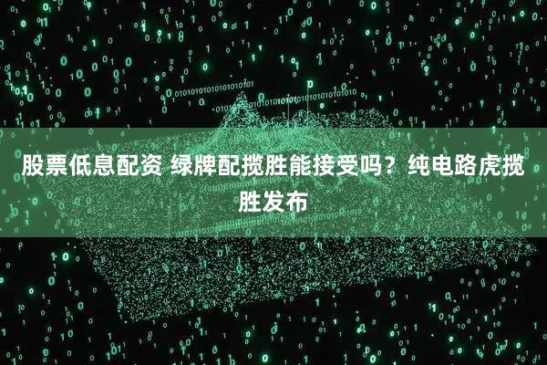 股票低息配资 绿牌配揽胜能接受吗？纯电路虎揽胜发布