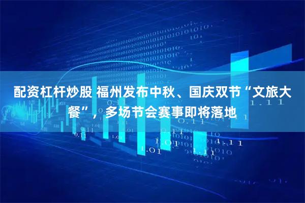 配资杠杆炒股 福州发布中秋、国庆双节“文旅大餐”，多场节会赛事即将落地