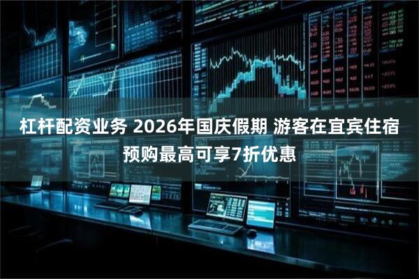 杠杆配资业务 2026年国庆假期 游客在宜宾住宿预购最高可享7折优惠