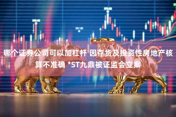 哪个证券公司可以加杠杆 因存货及投资性房地产核算不准确 *ST九鼎被证监会立案