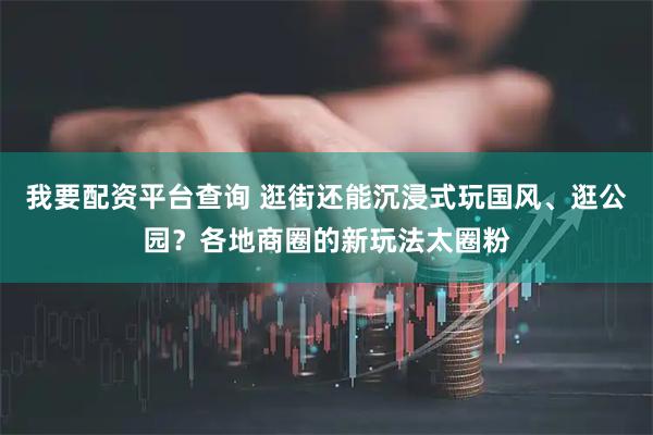 我要配资平台查询 逛街还能沉浸式玩国风、逛公园？各地商圈的新玩法太圈粉