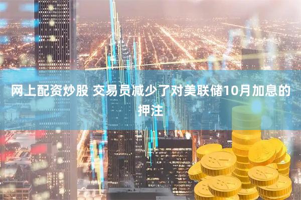 网上配资炒股 交易员减少了对美联储10月加息的押注